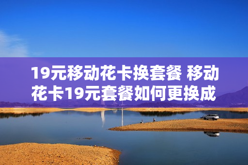 19元移动花卡换套餐 移动花卡19元套餐如何更换成39元套餐