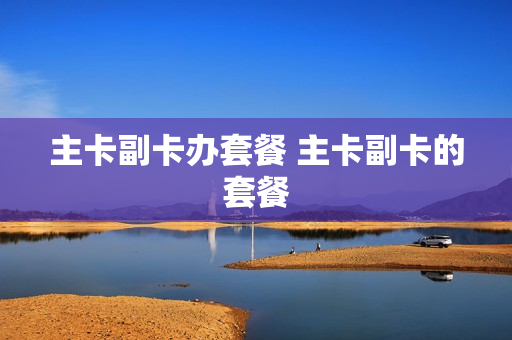 主卡副卡办套餐 主卡副卡的套餐