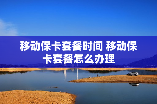 移动保卡套餐时间 移动保卡套餐怎么办理