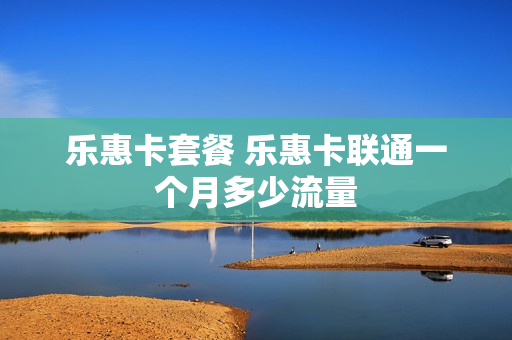 乐惠卡套餐 乐惠卡联通一个月多少流量