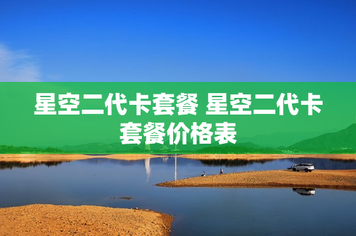 星空二代卡套餐 星空二代卡套餐价格表