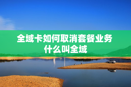 全域卡如何取消套餐业务 什么叫全域