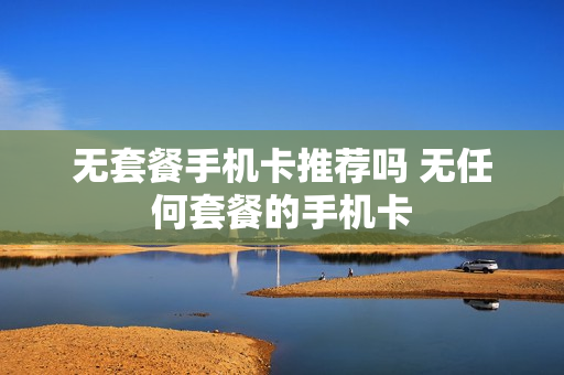 无套餐手机卡推荐吗 无任何套餐的手机卡