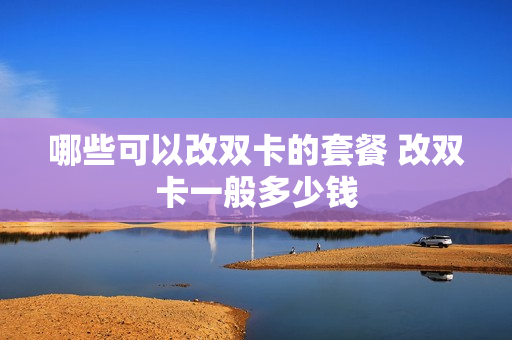 哪些可以改双卡的套餐 改双卡一般多少钱