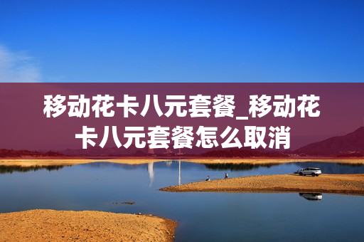 移动花卡八元套餐_移动花卡八元套餐怎么取消