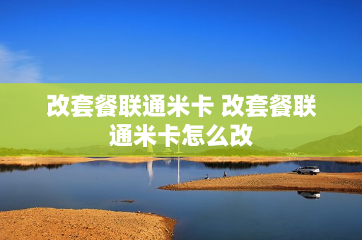 改套餐联通米卡 改套餐联通米卡怎么改