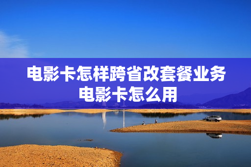 电影卡怎样跨省改套餐业务 电影卡怎么用