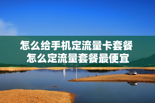 怎么给手机定流量卡套餐 怎么定流量套餐最便宜