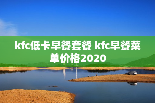 kfc低卡早餐套餐 kfc早餐菜单价格2020