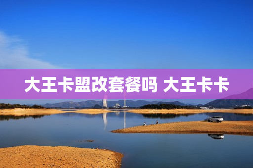 大王卡盟改套餐吗 大王卡卡