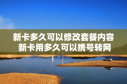 新卡多久可以修改套餐内容 新卡用多久可以携号转网