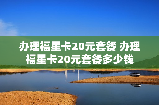 办理福星卡20元套餐 办理福星卡20元套餐多少钱