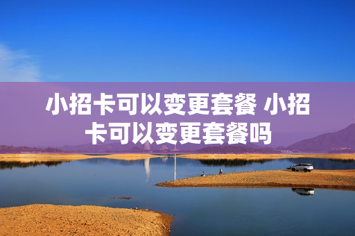 小招卡可以变更套餐 小招卡可以变更套餐吗