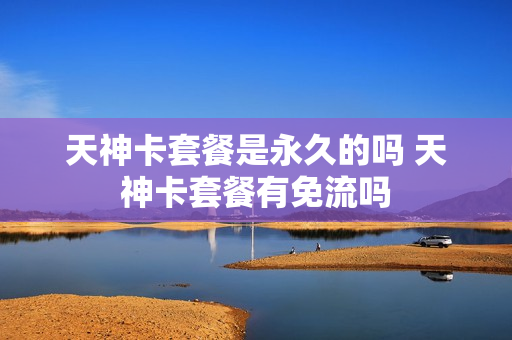 天神卡套餐是永久的吗 天神卡套餐有免流吗