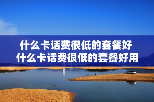 什么卡话费很低的套餐好 什么卡话费很低的套餐好用