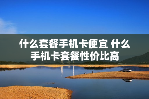 什么套餐手机卡便宜 什么手机卡套餐性价比高