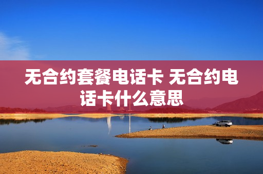 无合约套餐电话卡 无合约电话卡什么意思