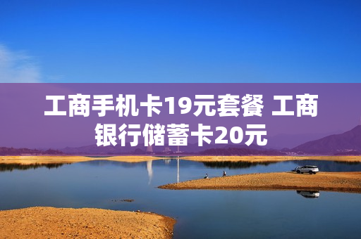 工商手机卡19元套餐 工商银行储蓄卡20元