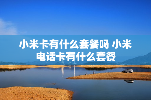 小米卡有什么套餐吗 小米电话卡有什么套餐
