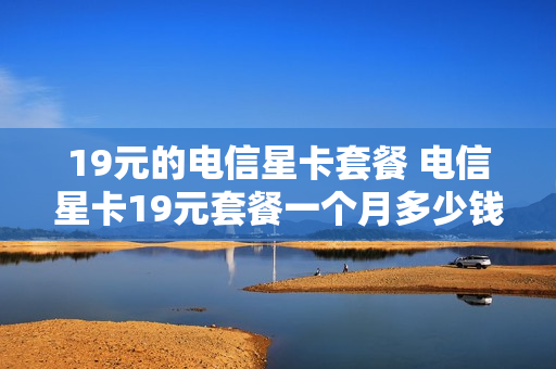19元的电信星卡套餐 电信星卡19元套餐一个月多少钱