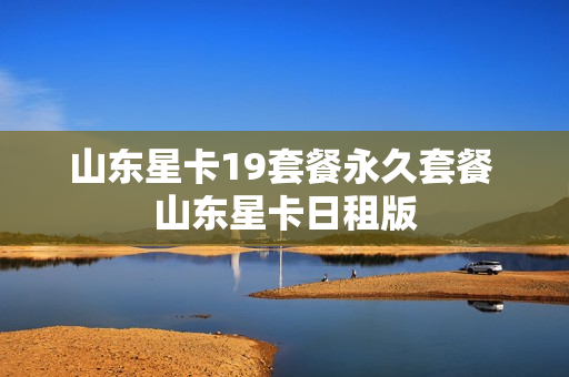 山东星卡19套餐永久套餐 山东星卡日租版