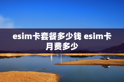 esim卡套餐多少钱 esim卡月费多少