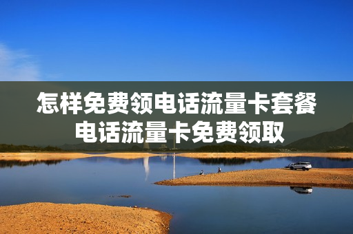怎样免费领电话流量卡套餐 电话流量卡免费领取