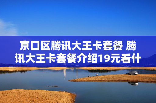 京口区腾讯大王卡套餐 腾讯大王卡套餐介绍19元看什么是免费的