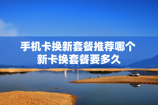 手机卡换新套餐推荐哪个 新卡换套餐要多久