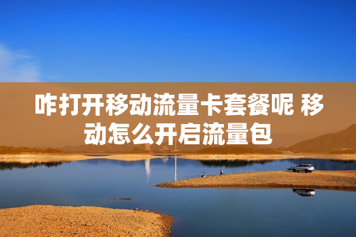 咋打开移动流量卡套餐呢 移动怎么开启流量包