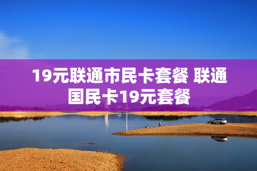 19元联通市民卡套餐 联通国民卡19元套餐