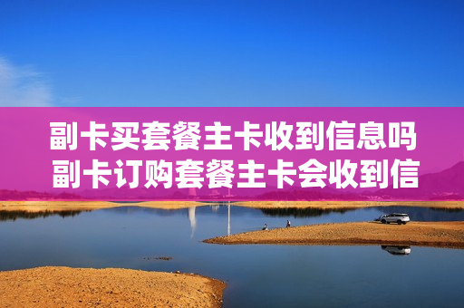 副卡买套餐主卡收到信息吗 副卡订购套餐主卡会收到信息吗