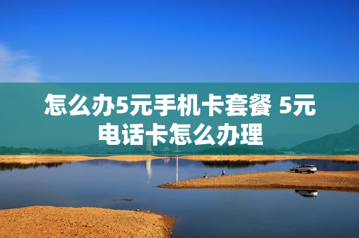 怎么办5元手机卡套餐 5元电话卡怎么办理
