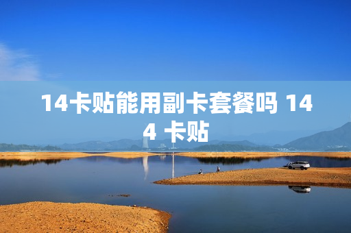14卡贴能用副卡套餐吗 144 卡贴
