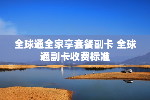 全球通全家享套餐副卡 全球通副卡收费标准