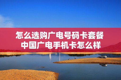 怎么选购广电号码卡套餐 中国广电手机卡怎么样