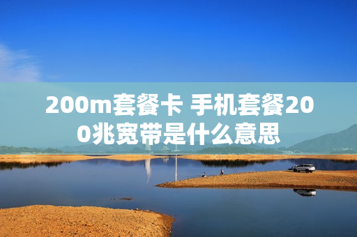 200m套餐卡 手机套餐200兆宽带是什么意思