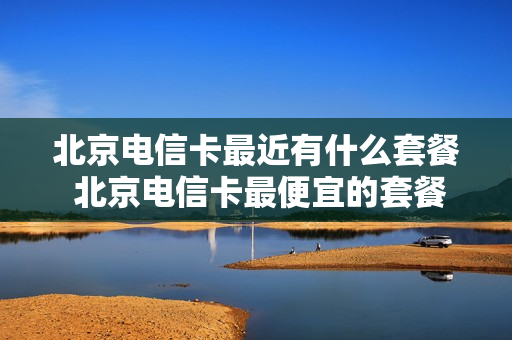 北京电信卡最近有什么套餐 北京电信卡最便宜的套餐
