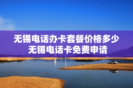 无锡电话办卡套餐价格多少 无锡电话卡免费申请