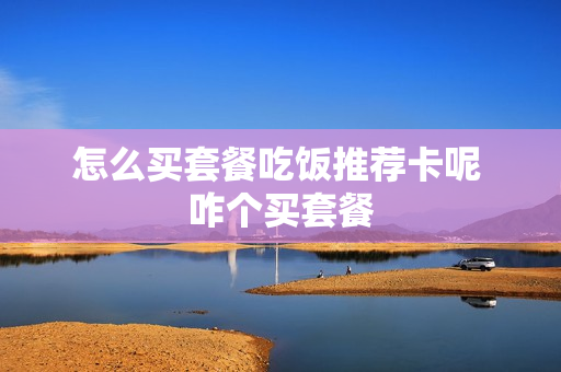 怎么买套餐吃饭推荐卡呢 咋个买套餐