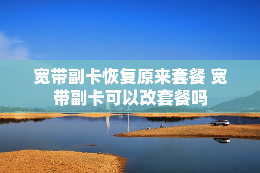 宽带副卡恢复原来套餐 宽带副卡可以改套餐吗