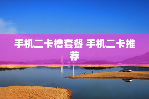 手机二卡槽套餐 手机二卡推荐