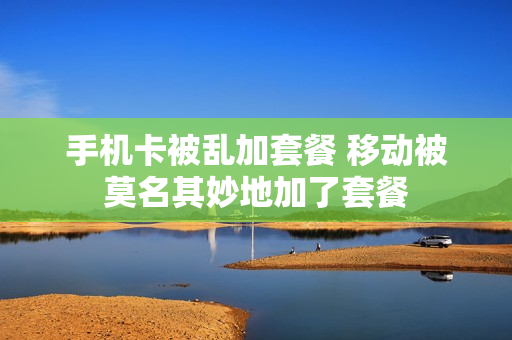 手机卡被乱加套餐 移动被莫名其妙地加了套餐