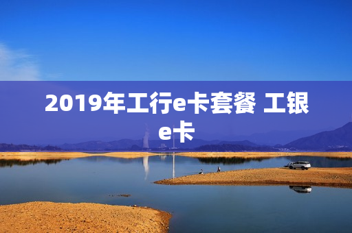 2019年工行e卡套餐 工银e卡