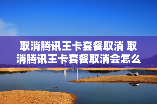 取消腾讯王卡套餐取消 取消腾讯王卡套餐取消会怎么样
