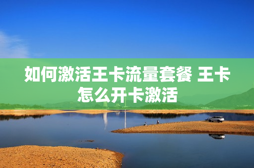 如何激活王卡流量套餐 王卡怎么开卡激活