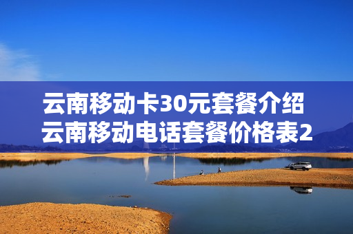 云南移动卡30元套餐介绍 云南移动电话套餐价格表2020