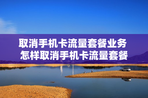 取消手机卡流量套餐业务 怎样取消手机卡流量套餐