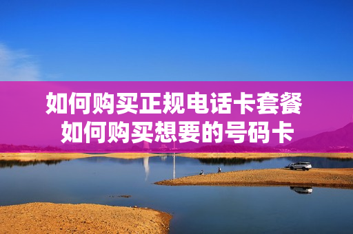 如何购买正规电话卡套餐 如何购买想要的号码卡