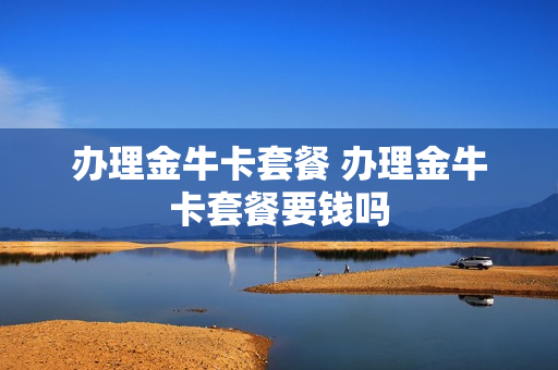 办理金牛卡套餐 办理金牛卡套餐要钱吗
